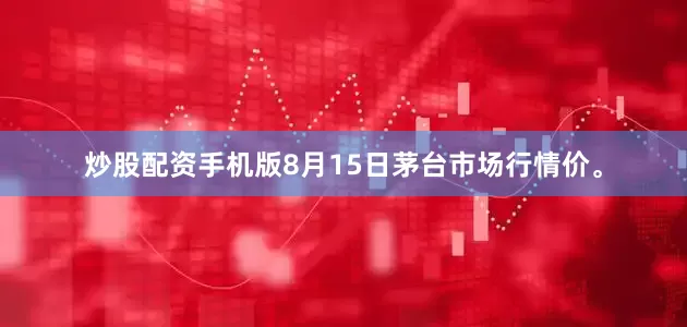 炒股配资手机版8月15日茅台市场行情价。