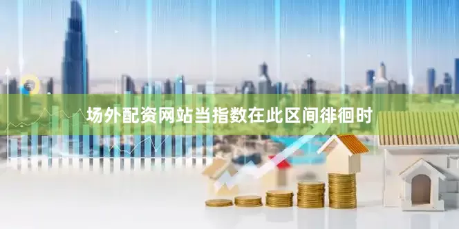 场外配资网站当指数在此区间徘徊时
