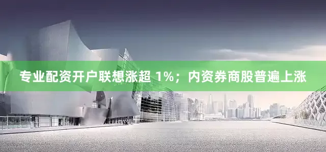 专业配资开户联想涨超 1%；内资券商股普遍上涨