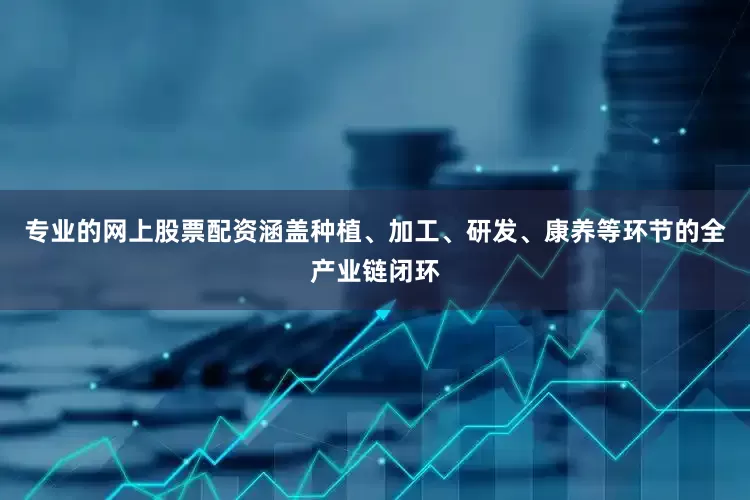 专业的网上股票配资涵盖种植、加工、研发、康养等环节的全产业链闭环