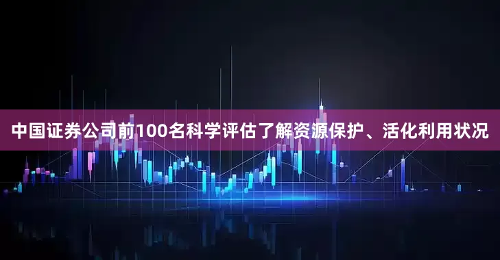 中国证券公司前100名科学评估了解资源保护、活化利用状况