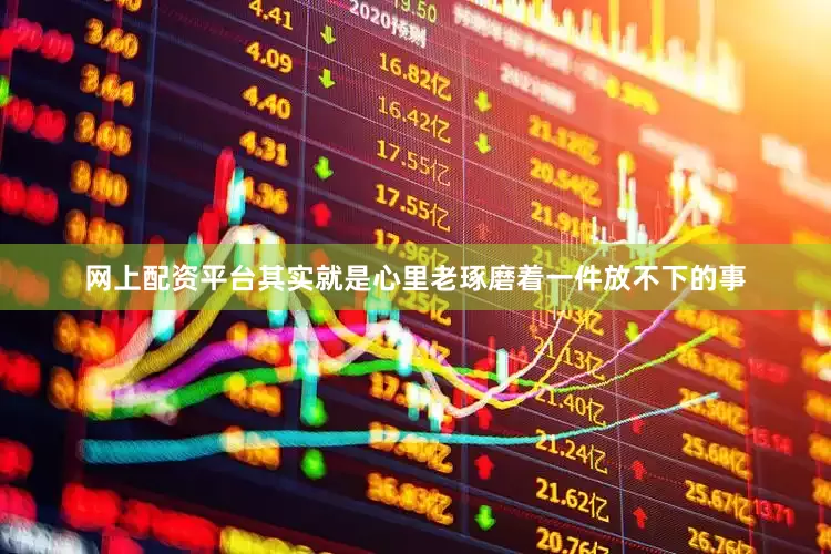 网上配资平台其实就是心里老琢磨着一件放不下的事