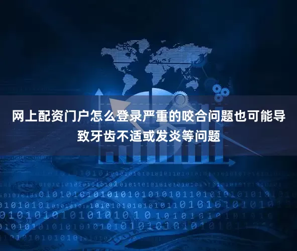 网上配资门户怎么登录严重的咬合问题也可能导致牙齿不适或发炎等问题